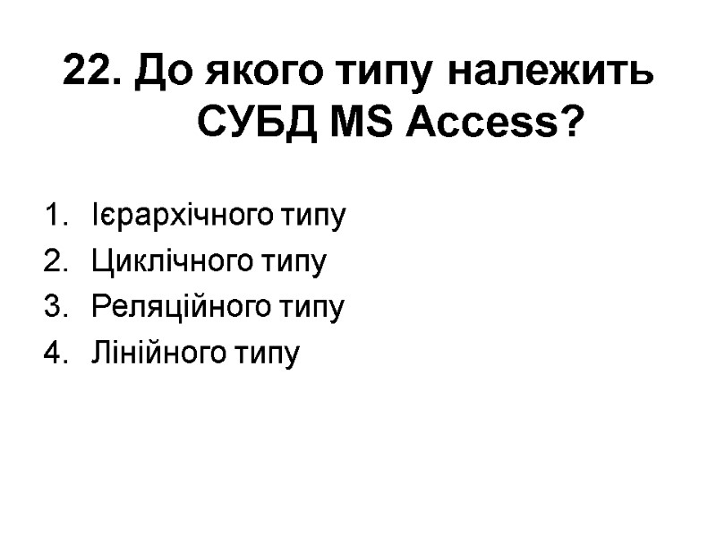 22. До якого типу належить СУБД MS Access? Ієрархічного типу Циклічного типу Реляційного типу